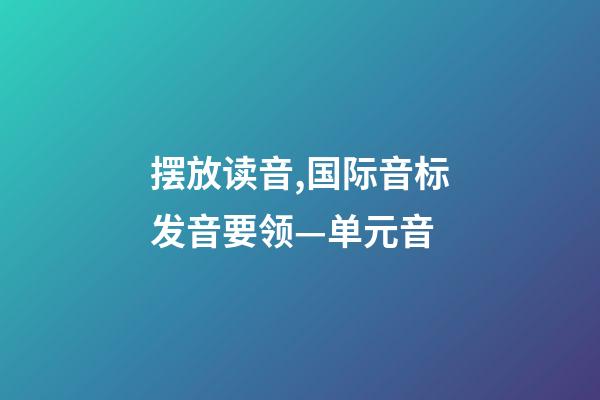 摆放读音,国际音标发音要领—单元音-第1张-观点-玄机派