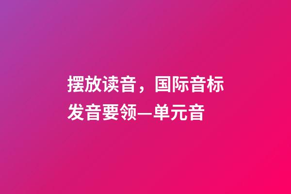 摆放读音，国际音标发音要领—单元音-第1张-观点-玄机派