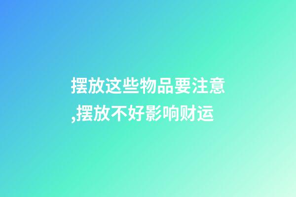 摆放这些物品要注意,摆放不好影响财运