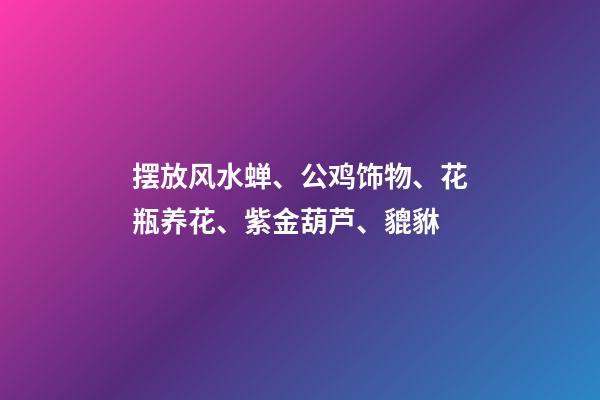 摆放风水蝉、公鸡饰物、花瓶养花、紫金葫芦、貔貅