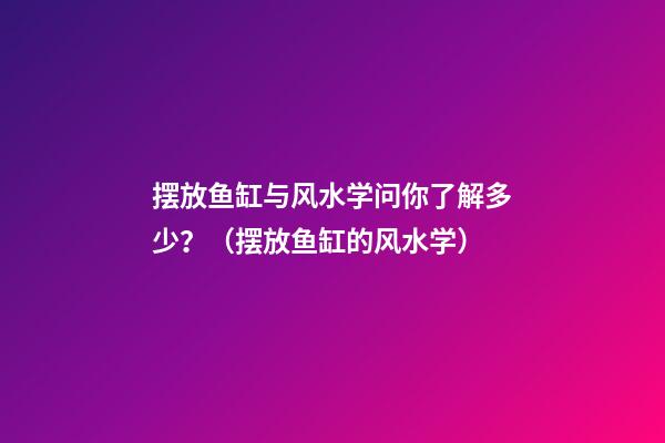 摆放鱼缸与风水学问你了解多少？（摆放鱼缸的风水学）