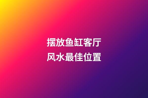 摆放鱼缸客厅风水最佳位置