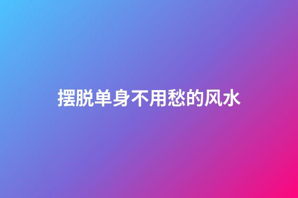 摆脱单身不用愁的风水