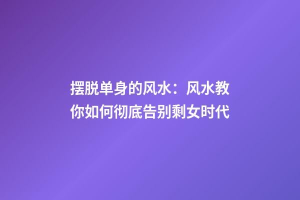 摆脱单身的风水：风水教你如何彻底告别剩女时代
