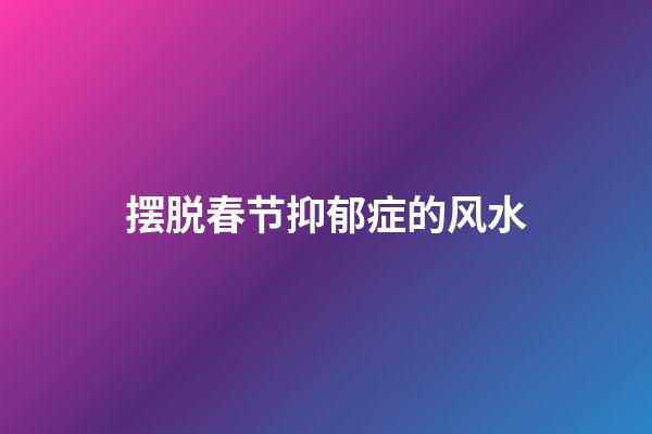 摆脱春节抑郁症的风水