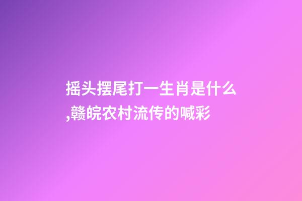 摇头摆尾打一生肖是什么,赣皖农村流传的喊彩-第1张-观点-玄机派