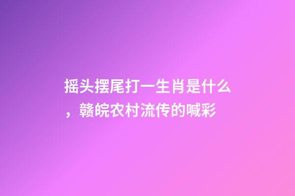 摇头摆尾打一生肖是什么，赣皖农村流传的喊彩-第1张-观点-玄机派