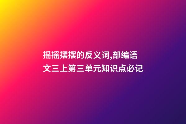 摇摇摆摆的反义词,部编语文三上第三单元知识点必记-第1张-观点-玄机派