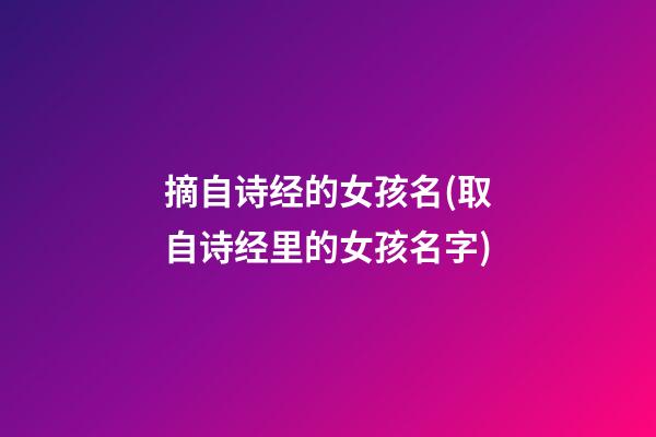 摘自诗经的女孩名(取自诗经里的女孩名字)