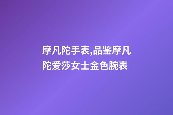 摩凡陀手表,品鉴摩凡陀爱莎女士金色腕表-第1张-观点-玄机派