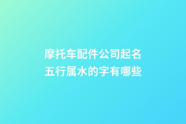 摩托车配件公司起名五行属水的字有哪些-第1张-公司起名-玄机派