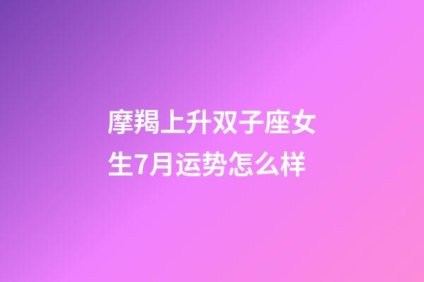 摩羯上升双子座女生7月运势怎么样-第1张-星座运势-玄机派