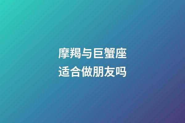 摩羯与巨蟹座适合做朋友吗-第1张-星座运势-玄机派