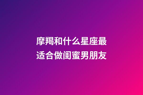 摩羯和什么星座最适合做闺蜜男朋友-第1张-星座运势-玄机派