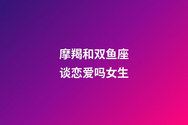 摩羯和双鱼座谈恋爱吗女生-第1张-星座运势-玄机派