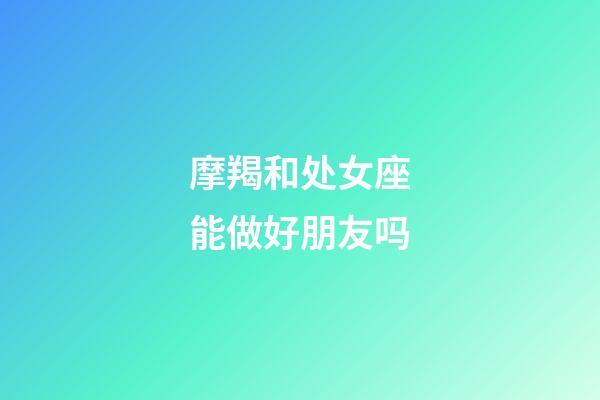 摩羯和处女座能做好朋友吗-第1张-星座运势-玄机派