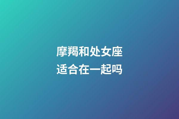 摩羯和处女座适合在一起吗-第1张-星座运势-玄机派