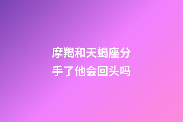 摩羯和天蝎座分手了他会回头吗-第1张-星座运势-玄机派