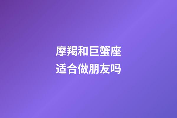 摩羯和巨蟹座适合做朋友吗-第1张-星座运势-玄机派