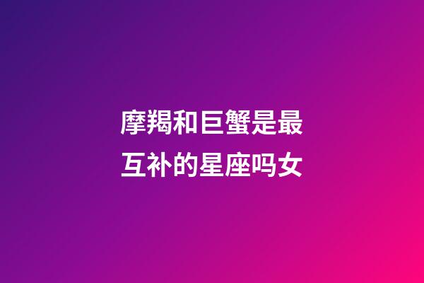 摩羯和巨蟹是最互补的星座吗女-第1张-星座运势-玄机派