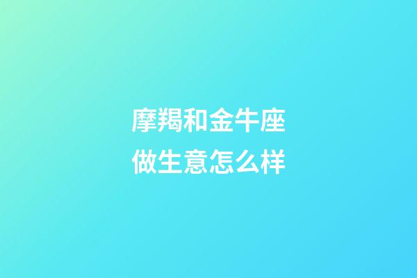 摩羯和金牛座做生意怎么样-第1张-星座运势-玄机派