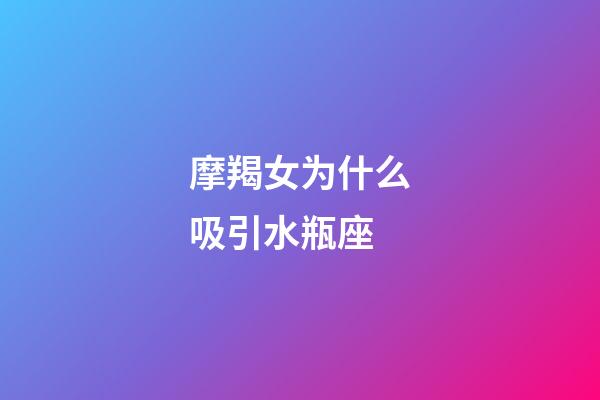 摩羯女为什么吸引水瓶座-第1张-星座运势-玄机派