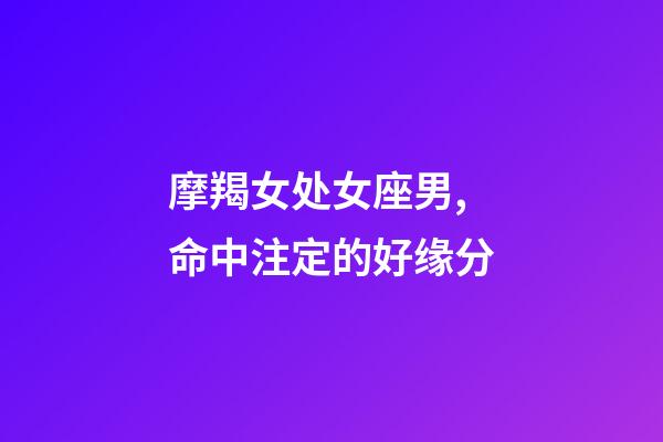 摩羯女处女座男,命中注定的好缘分-第1张-观点-玄机派