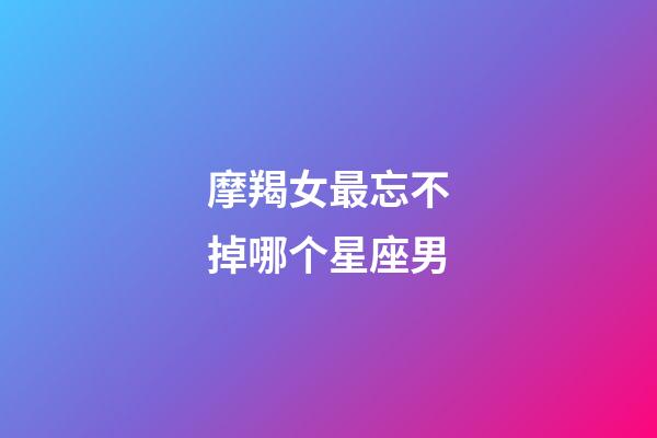 摩羯女最忘不掉哪个星座男-第1张-星座运势-玄机派