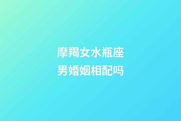 摩羯女水瓶座男婚姻相配吗-第1张-星座运势-玄机派