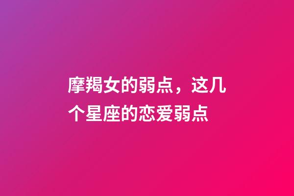 摩羯女的弱点，这几个星座的恋爱弱点-第1张-观点-玄机派