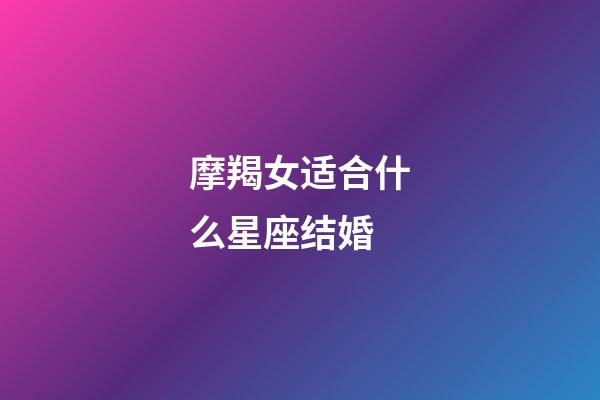 摩羯女适合什么星座结婚-第1张-星座运势-玄机派