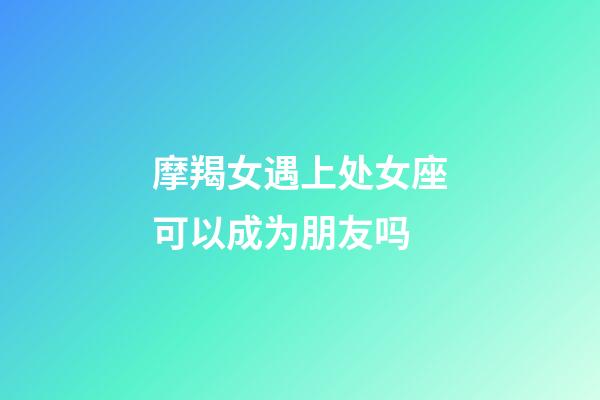 摩羯女遇上处女座可以成为朋友吗-第1张-星座运势-玄机派