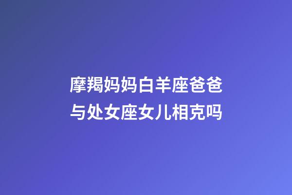 摩羯妈妈白羊座爸爸与处女座女儿相克吗-第1张-星座运势-玄机派