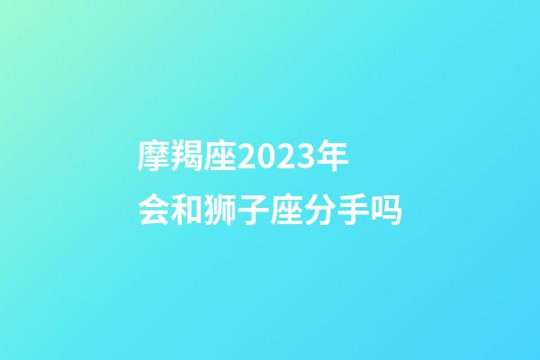 摩羯座2023年会和狮子座分手吗-第1张-星座运势-玄机派