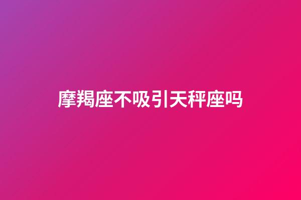 摩羯座不吸引天秤座吗-第1张-星座运势-玄机派