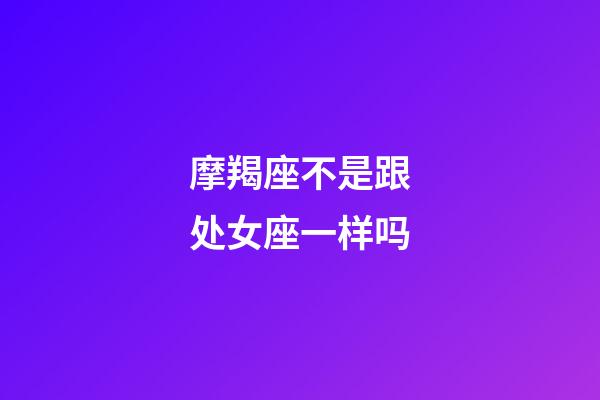 摩羯座不是跟处女座一样吗-第1张-星座运势-玄机派