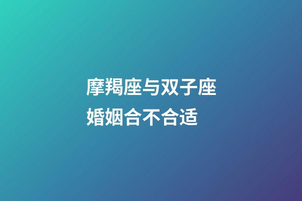 摩羯座与双子座婚姻合不合适-第1张-星座运势-玄机派