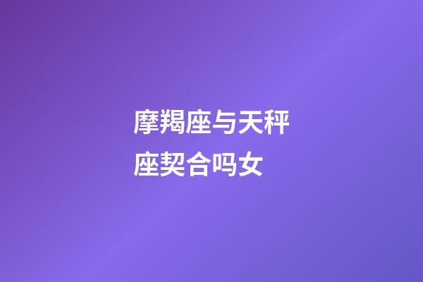 摩羯座与天秤座契合吗女-第1张-星座运势-玄机派