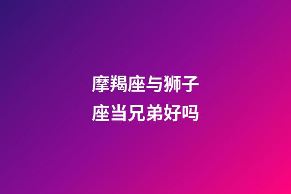 摩羯座与狮子座当兄弟好吗-第1张-星座运势-玄机派