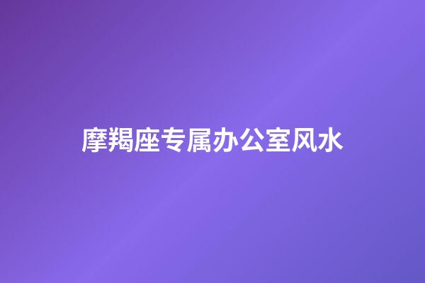 摩羯座专属办公室风水