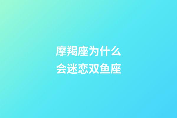 摩羯座为什么会迷恋双鱼座-第1张-星座运势-玄机派