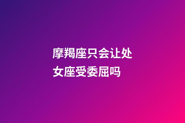 摩羯座只会让处女座受委屈吗-第1张-星座运势-玄机派