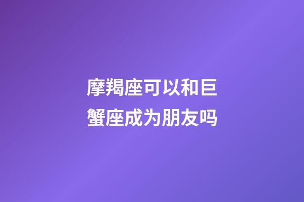 摩羯座可以和巨蟹座成为朋友吗-第1张-星座运势-玄机派