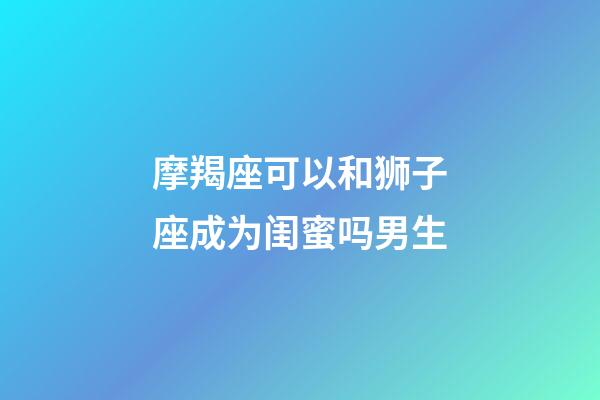 摩羯座可以和狮子座成为闺蜜吗男生-第1张-星座运势-玄机派