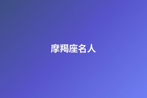 摩羯座名人（自古摩羯出伟人）