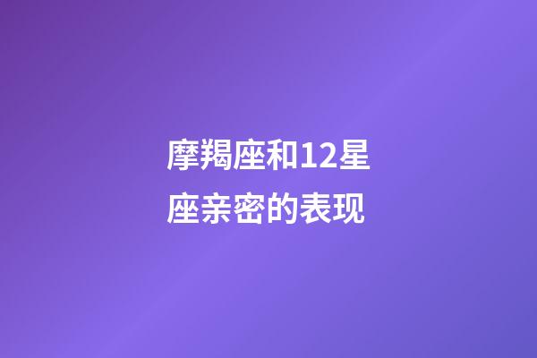 摩羯座和12星座亲密的表现-第1张-星座运势-玄机派