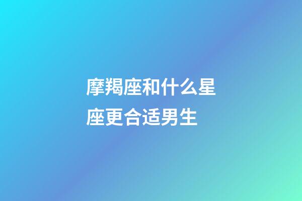 摩羯座和什么星座更合适男生-第1张-星座运势-玄机派