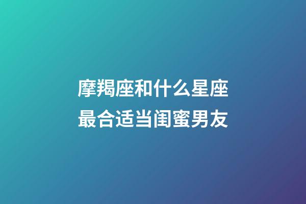 摩羯座和什么星座最合适当闺蜜男友-第1张-星座运势-玄机派