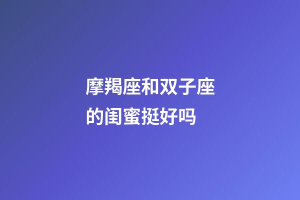 摩羯座和双子座的闺蜜挺好吗-第1张-星座运势-玄机派