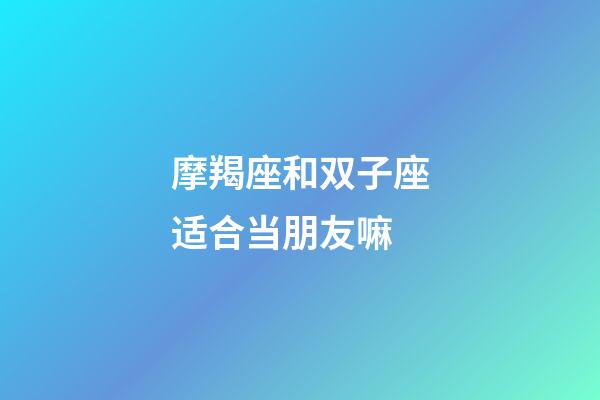 摩羯座和双子座适合当朋友嘛-第1张-星座运势-玄机派